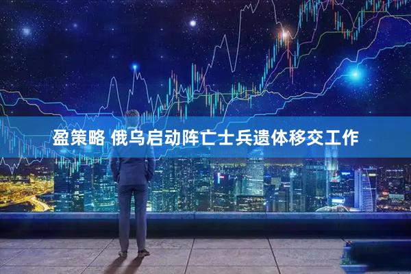 盈策略 俄乌启动阵亡士兵遗体移交工作