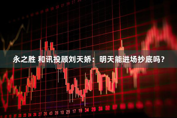 永之胜 和讯投顾刘天娇：明天能进场抄底吗？