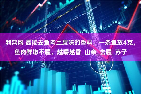 利鸿网 最能去鱼肉土腥味的香料，一条鱼放4克，鱼肉鲜嫩不腥，越嚼越香_山奈_去腥_苏子