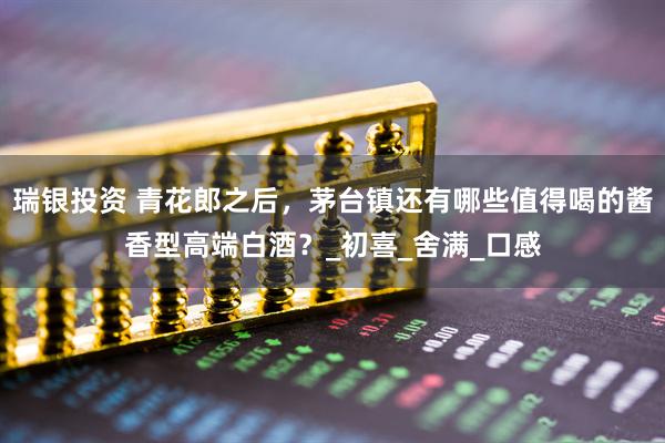 瑞银投资 青花郎之后，茅台镇还有哪些值得喝的酱香型高端白酒？_初喜_舍满_口感