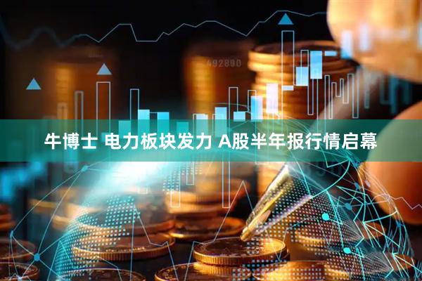 牛博士 电力板块发力 A股半年报行情启幕