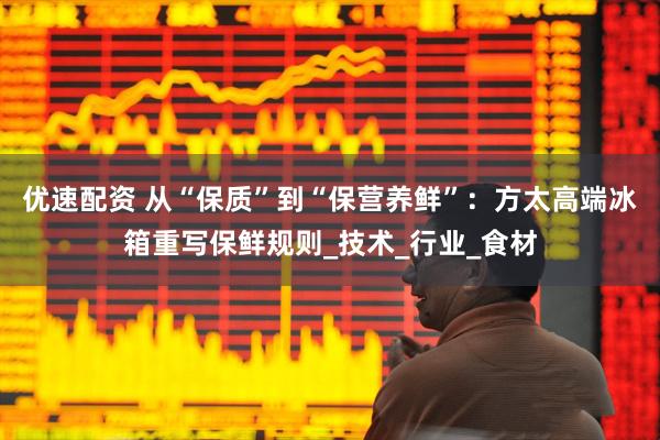 优速配资 从“保质”到“保营养鲜”：方太高端冰箱重写保鲜规则_技术_行业_食材