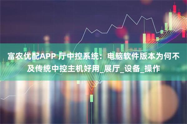 富农优配APP 厅中控系统：电脑软件版本为何不及传统中控主机好用_展厅_设备_操作