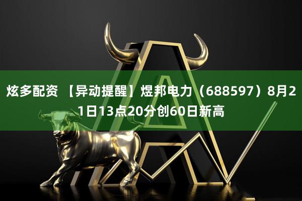 炫多配资 【异动提醒】煜邦电力（688597）8月21日13点20分创60日新高