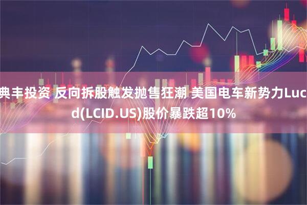 典丰投资 反向拆股触发抛售狂潮 美国电车新势力Lucid(LCID.US)股价暴跌超10%