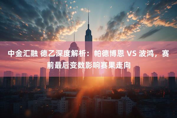 中金汇融 德乙深度解析：帕德博恩 VS 波鸿，赛前最后变数影响赛果走向