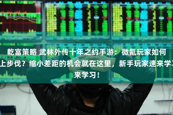 乾富策略 武林外传十年之约手游：微氪玩家如何跟上步伐？缩小差距的机会就在这里，新手玩家速来学习！