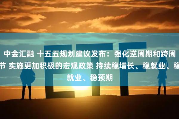 中金汇融 十五五规划建议发布：强化逆周期和跨周期调节 实施更加积极的宏观政策 持续稳增长、稳就业、稳预期