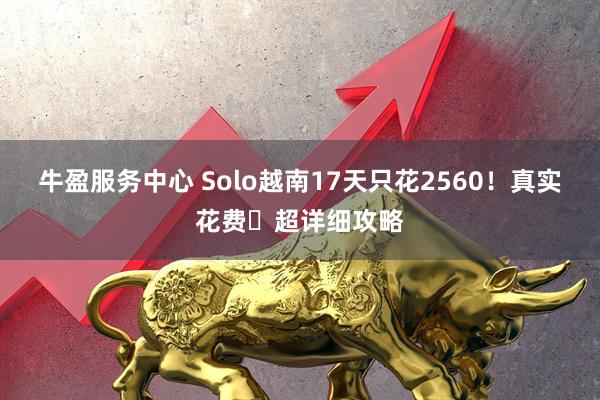 牛盈服务中心 Solo越南17天只花2560！真实花费➕超详细攻略
