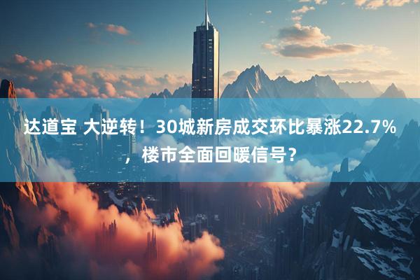 达道宝 大逆转！30城新房成交环比暴涨22.7%，楼市全面回暖信号？